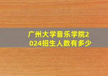 广州大学音乐学院2024招生人数有多少