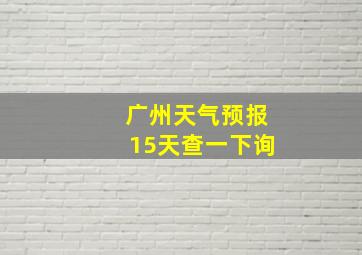 广州天气预报15天查一下询