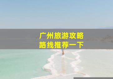 广州旅游攻略路线推荐一下