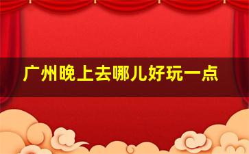 广州晚上去哪儿好玩一点