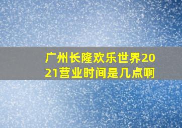 广州长隆欢乐世界2021营业时间是几点啊