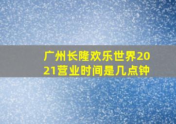 广州长隆欢乐世界2021营业时间是几点钟