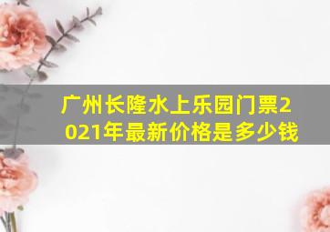 广州长隆水上乐园门票2021年最新价格是多少钱