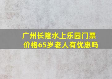 广州长隆水上乐园门票价格65岁老人有优惠吗