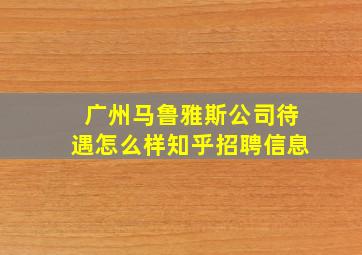 广州马鲁雅斯公司待遇怎么样知乎招聘信息