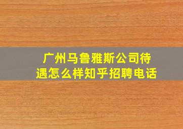 广州马鲁雅斯公司待遇怎么样知乎招聘电话