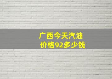 广西今天汽油价格92多少钱