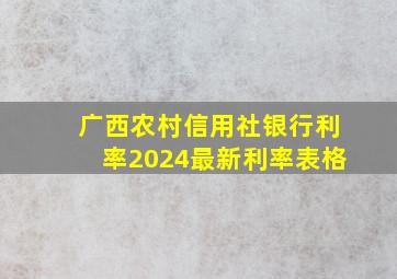 广西农村信用社银行利率2024最新利率表格