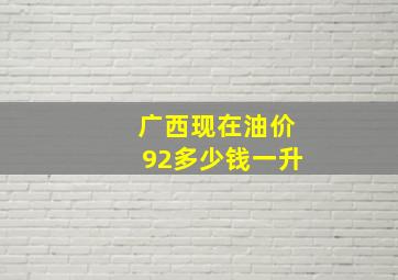 广西现在油价92多少钱一升