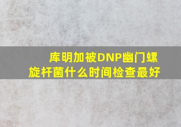 库明加被DNP幽门螺旋杆菌什么时间检查最好