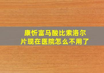 康忻富马酸比索洛尔片现在医院怎么不用了