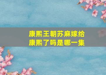 康熙王朝苏麻嫁给康熙了吗是哪一集