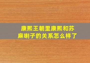 康熙王朝里康熙和苏麻喇子的关系怎么样了