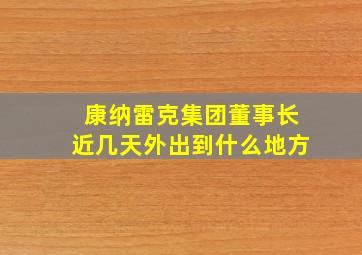 康纳雷克集团董事长近几天外出到什么地方