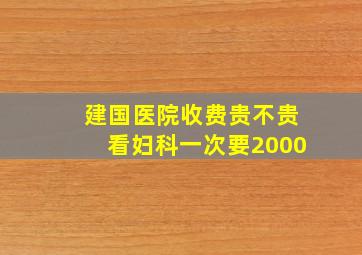 建国医院收费贵不贵看妇科一次要2000