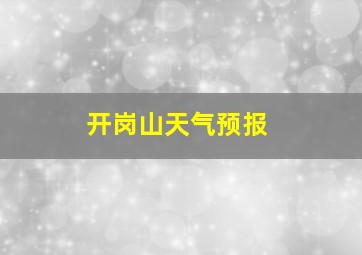 开岗山天气预报