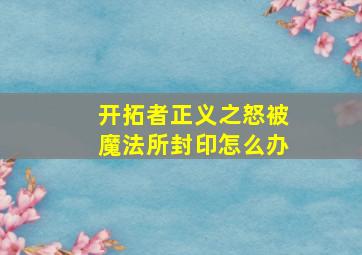 开拓者正义之怒被魔法所封印怎么办