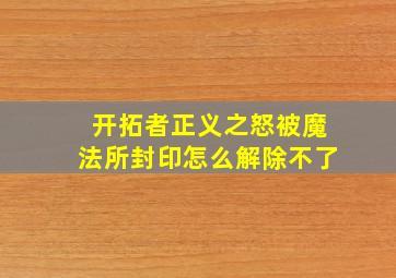 开拓者正义之怒被魔法所封印怎么解除不了