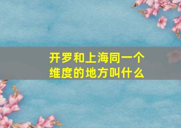 开罗和上海同一个维度的地方叫什么