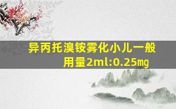 异丙托溴铵雾化小儿一般用量2ml:0.25㎎