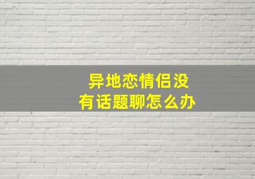 异地恋情侣没有话题聊怎么办