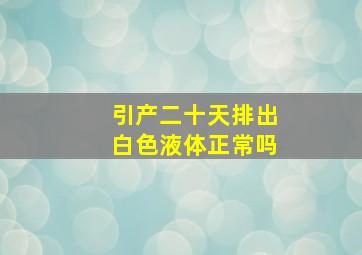 引产二十天排出白色液体正常吗