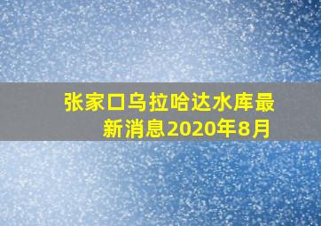 张家口乌拉哈达水库最新消息2020年8月