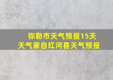 弥勒市天气预报15天天气蒙自红河县天气预报