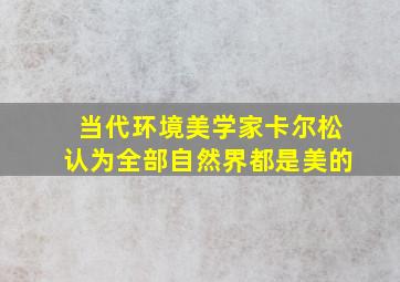 当代环境美学家卡尔松认为全部自然界都是美的