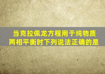 当克拉佩龙方程用于纯物质两相平衡时下列说法正确的是