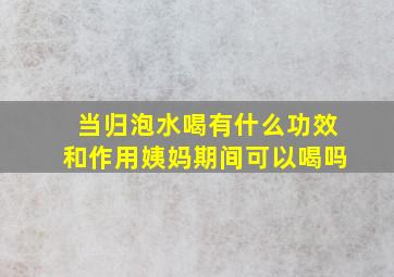 当归泡水喝有什么功效和作用姨妈期间可以喝吗