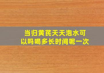 当归黄芪天天泡水可以吗喝多长时间呢一次