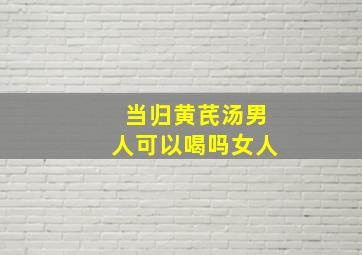 当归黄芪汤男人可以喝吗女人