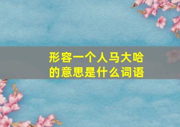 形容一个人马大哈的意思是什么词语