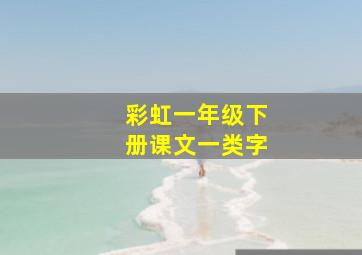 彩虹一年级下册课文一类字