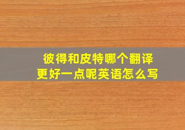 彼得和皮特哪个翻译更好一点呢英语怎么写