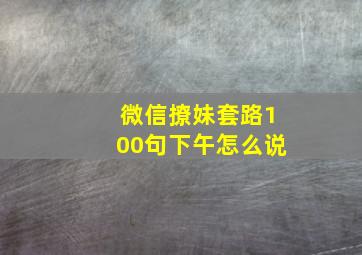 微信撩妹套路100句下午怎么说