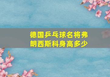 德国乒乓球名将弗朗西斯科身高多少