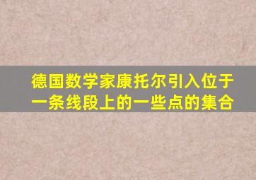 德国数学家康托尔引入位于一条线段上的一些点的集合