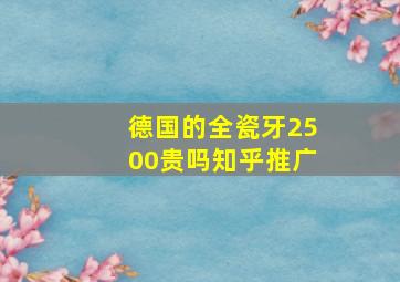 德国的全瓷牙2500贵吗知乎推广