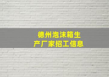 德州泡沫箱生产厂家招工信息