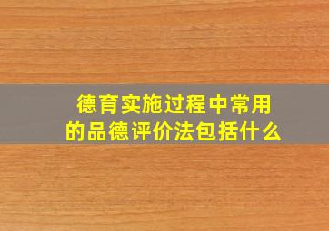 德育实施过程中常用的品德评价法包括什么