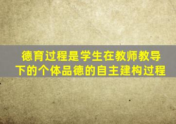 德育过程是学生在教师教导下的个体品德的自主建构过程