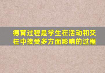 德育过程是学生在活动和交往中接受多方面影响的过程