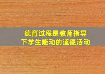 德育过程是教师指导下学生能动的道德活动