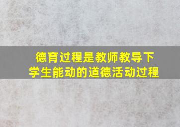 德育过程是教师教导下学生能动的道德活动过程