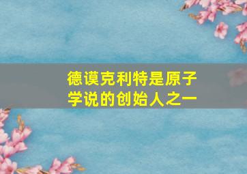 德谟克利特是原子学说的创始人之一