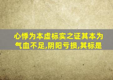 心悸为本虚标实之证其本为气血不足,阴阳亏损,其标是