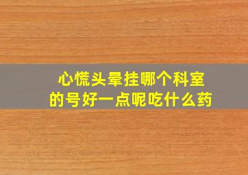 心慌头晕挂哪个科室的号好一点呢吃什么药