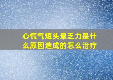 心慌气短头晕乏力是什么原因造成的怎么治疗